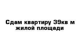 Сдам квартиру 39кв м жилой площади